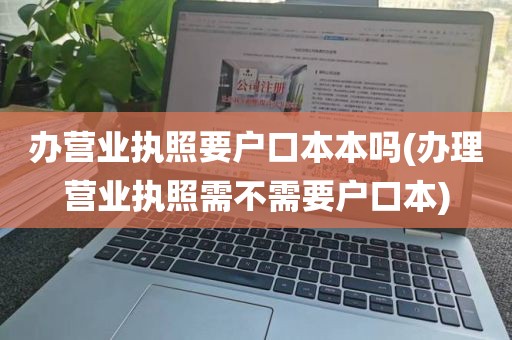办营业执照要户口本本吗(办理营业执照需不需要户口本)