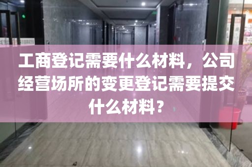 工商登记需要什么材料，公司经营场所的变更登记需要提交什么材料？