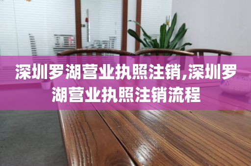 深圳罗湖营业执照注销,深圳罗湖营业执照注销流程