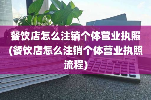 餐饮店怎么注销个体营业执照(餐饮店怎么注销个体营业执照流程)