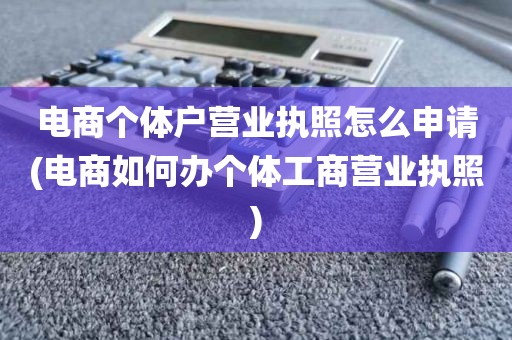 电商个体户营业执照怎么申请(电商如何办个体工商营业执照)
