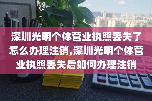 深圳光明个体营业执照丢失了怎么办理注销,深圳光明个体营业执照丢失后如何办理注销