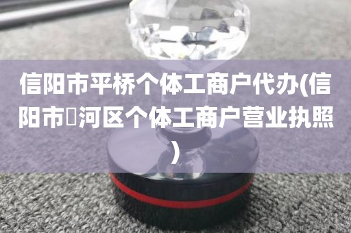 信阳市平桥个体工商户代办(信阳市浉河区个体工商户营业执照)