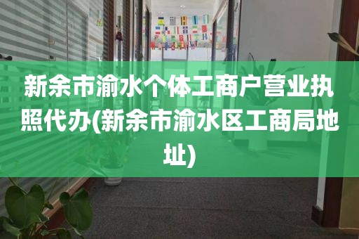 新余市渝水个体工商户营业执照代办(新余市渝水区工商局地址)