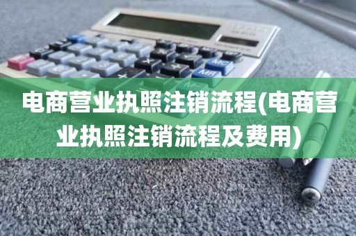 电商营业执照注销流程(电商营业执照注销流程及费用)