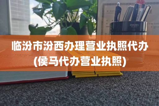临汾市汾西办理营业执照代办(侯马代办营业执照)