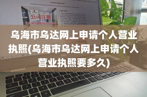 乌海市乌达网上申请个人营业执照(乌海市乌达网上申请个人营业执照要多久)