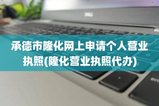 承德市隆化网上申请个人营业执照(隆化营业执照代办)