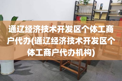 通辽经济技术开发区个体工商户代办(通辽经济技术开发区个体工商户代办机构)