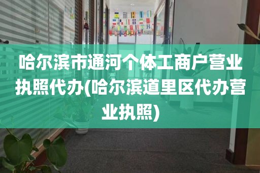 哈尔滨市通河个体工商户营业执照代办(哈尔滨道里区代办营业执照)