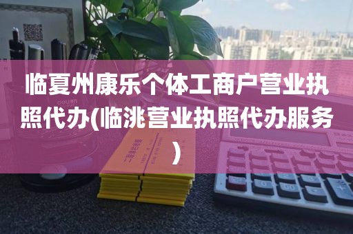 临夏州康乐个体工商户营业执照代办(临洮营业执照代办服务)