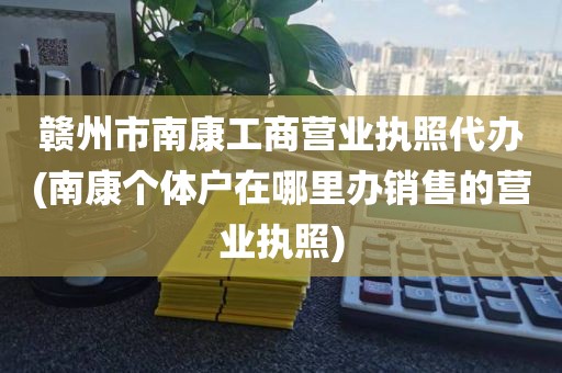 赣州市南康工商营业执照代办(南康个体户在哪里办销售的营业执照)