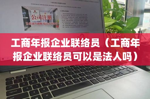 工商年报企业联络员（工商年报企业联络员可以是法人吗）