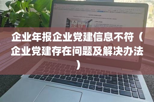 企业年报企业党建信息不符（企业党建存在问题及解决办法）
