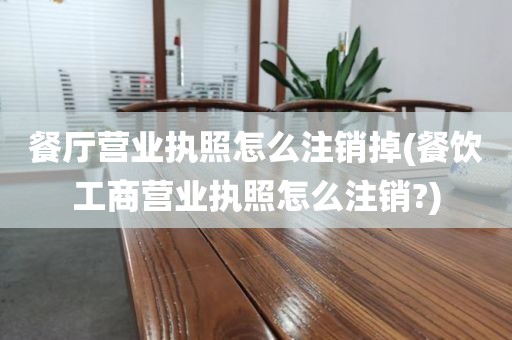 餐厅营业执照怎么注销掉(餐饮工商营业执照怎么注销?)