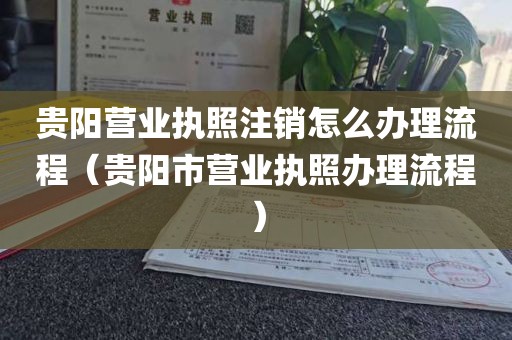 贵阳营业执照注销怎么办理流程（贵阳市营业执照办理流程）