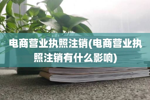 电商营业执照注销(电商营业执照注销有什么影响)