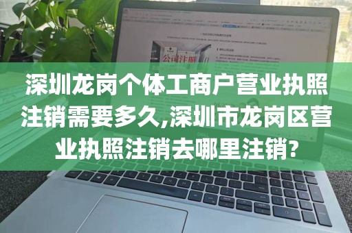 深圳龙岗个体工商户营业执照注销需要多久,深圳市龙岗区营业执照注销去哪里注销?
