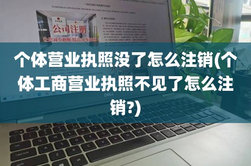 个体营业执照没了怎么注销(个体工商营业执照不见了怎么注销?)