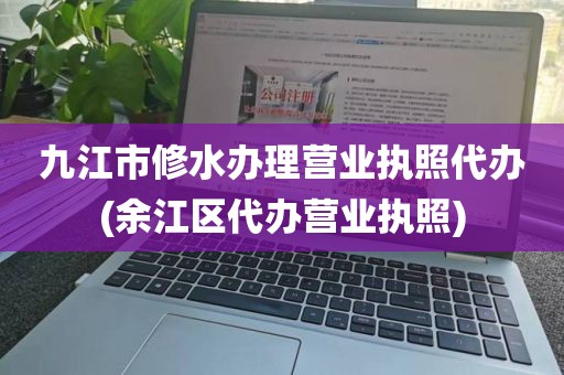 九江市修水办理营业执照代办(余江区代办营业执照)
