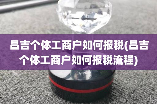 昌吉个体工商户如何报税(昌吉个体工商户如何报税流程)