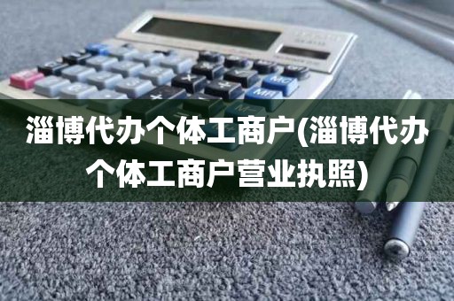 淄博代办个体工商户(淄博代办个体工商户营业执照)