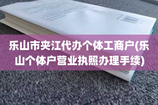 乐山市夹江代办个体工商户(乐山个体户营业执照办理手续)