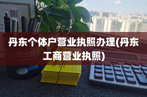 丹东个体户营业执照办理(丹东工商营业执照)