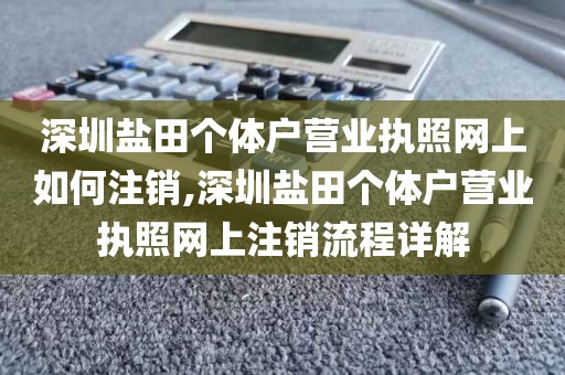 深圳盐田个体户营业执照网上如何注销,深圳盐田个体户营业执照网上注销流程详解