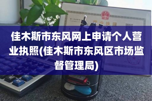 佳木斯市东风网上申请个人营业执照(佳木斯市东风区市场监督管理局)