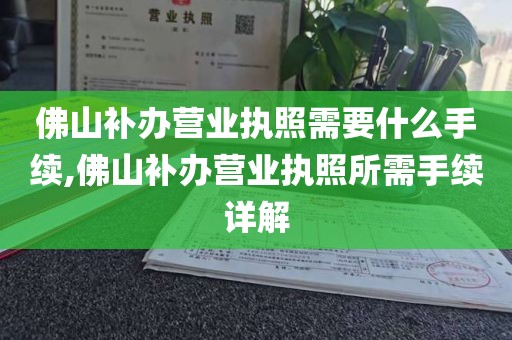 佛山补办营业执照需要什么手续,佛山补办营业执照所需手续详解