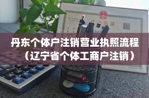 丹东个体户注销营业执照流程（辽宁省个体工商户注销）
