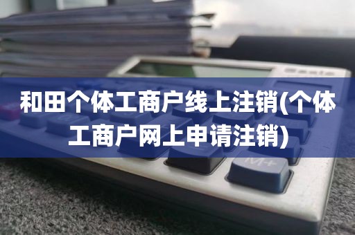 和田个体工商户线上注销(个体工商户网上申请注销)