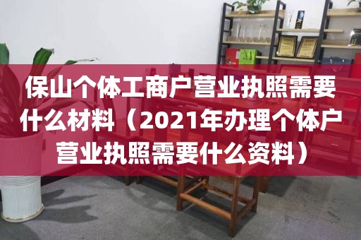 保山个体工商户营业执照需要什么材料（2021年办理个体户营业执照需要什么资料）