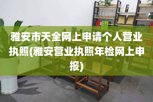 雅安市天全网上申请个人营业执照(雅安营业执照年检网上申报)