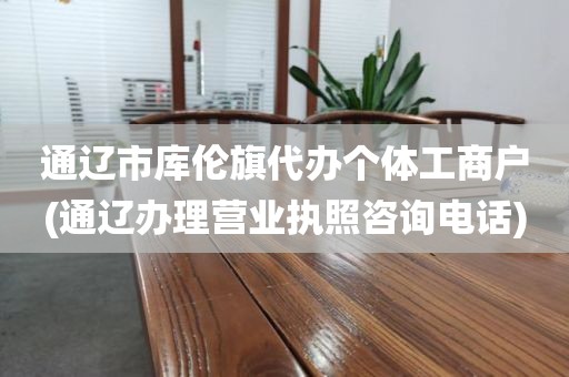 通辽市库伦旗代办个体工商户(通辽办理营业执照咨询电话)
