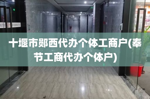 十堰市郧西代办个体工商户(奉节工商代办个体户)