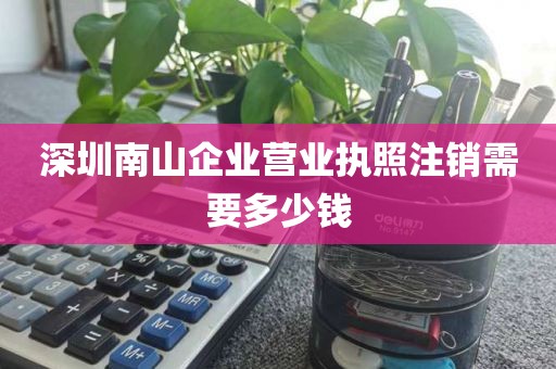 深圳南山企业营业执照注销需要多少钱
