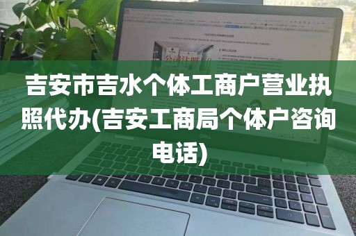 吉安市吉水个体工商户营业执照代办(吉安工商局个体户咨询电话)