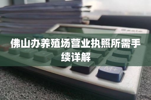 佛山办养殖场营业执照所需手续详解