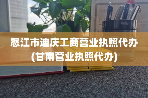 怒江市迪庆工商营业执照代办(甘南营业执照代办)