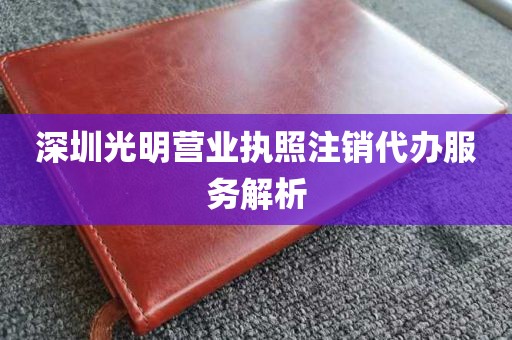 深圳光明营业执照注销代办服务解析