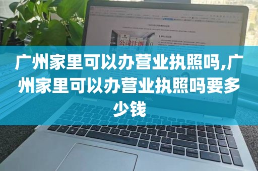广州家里可以办营业执照吗,广州家里可以办营业执照吗要多少钱