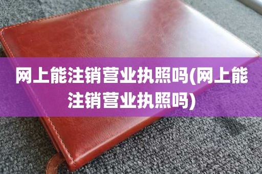 网上能注销营业执照吗(网上能注销营业执照吗)