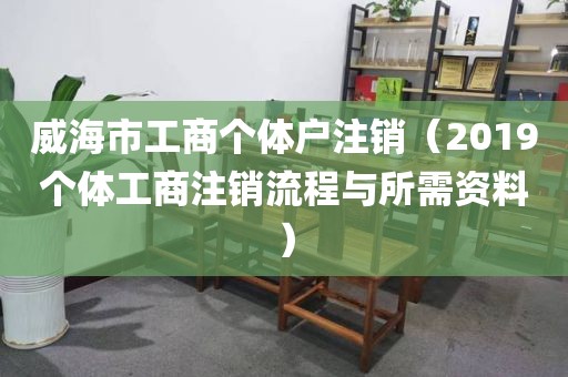 威海市工商个体户注销（2019个体工商注销流程与所需资料）