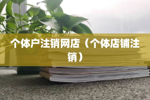 个体户注销网店（个体店铺注销）