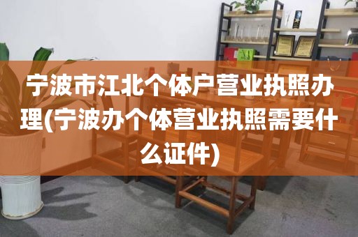 宁波市江北个体户营业执照办理(宁波办个体营业执照需要什么证件)
