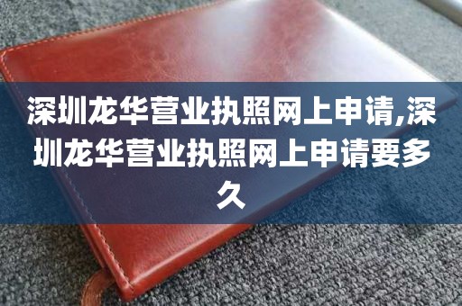 深圳龙华营业执照网上申请,深圳龙华营业执照网上申请要多久
