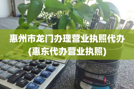 惠州市龙门办理营业执照代办(惠东代办营业执照)