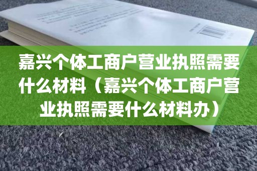 嘉兴个体工商户营业执照需要什么材料（嘉兴个体工商户营业执照需要什么材料办）